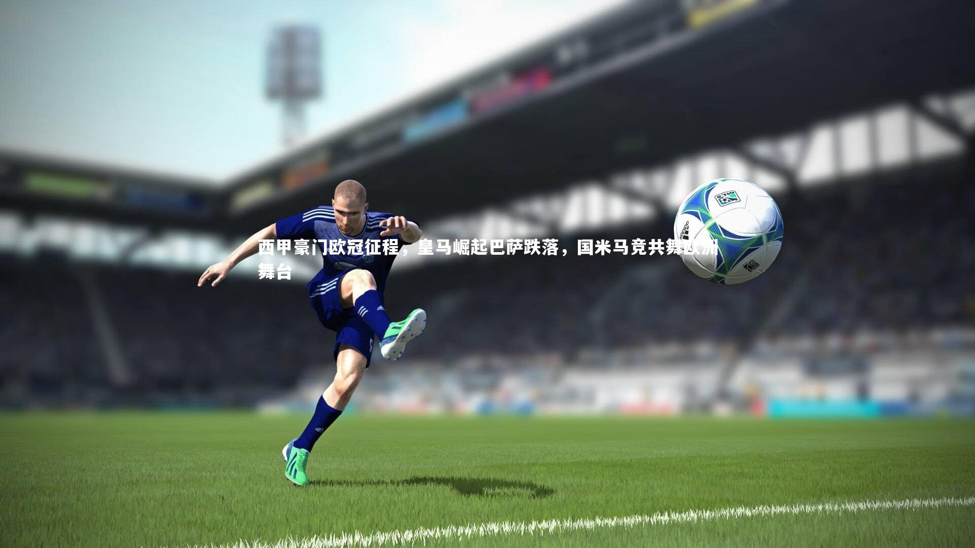 B体育官方网站_西甲豪门欧冠征程，皇马崛起巴萨跌落，国米马竞共舞欧洲舞台