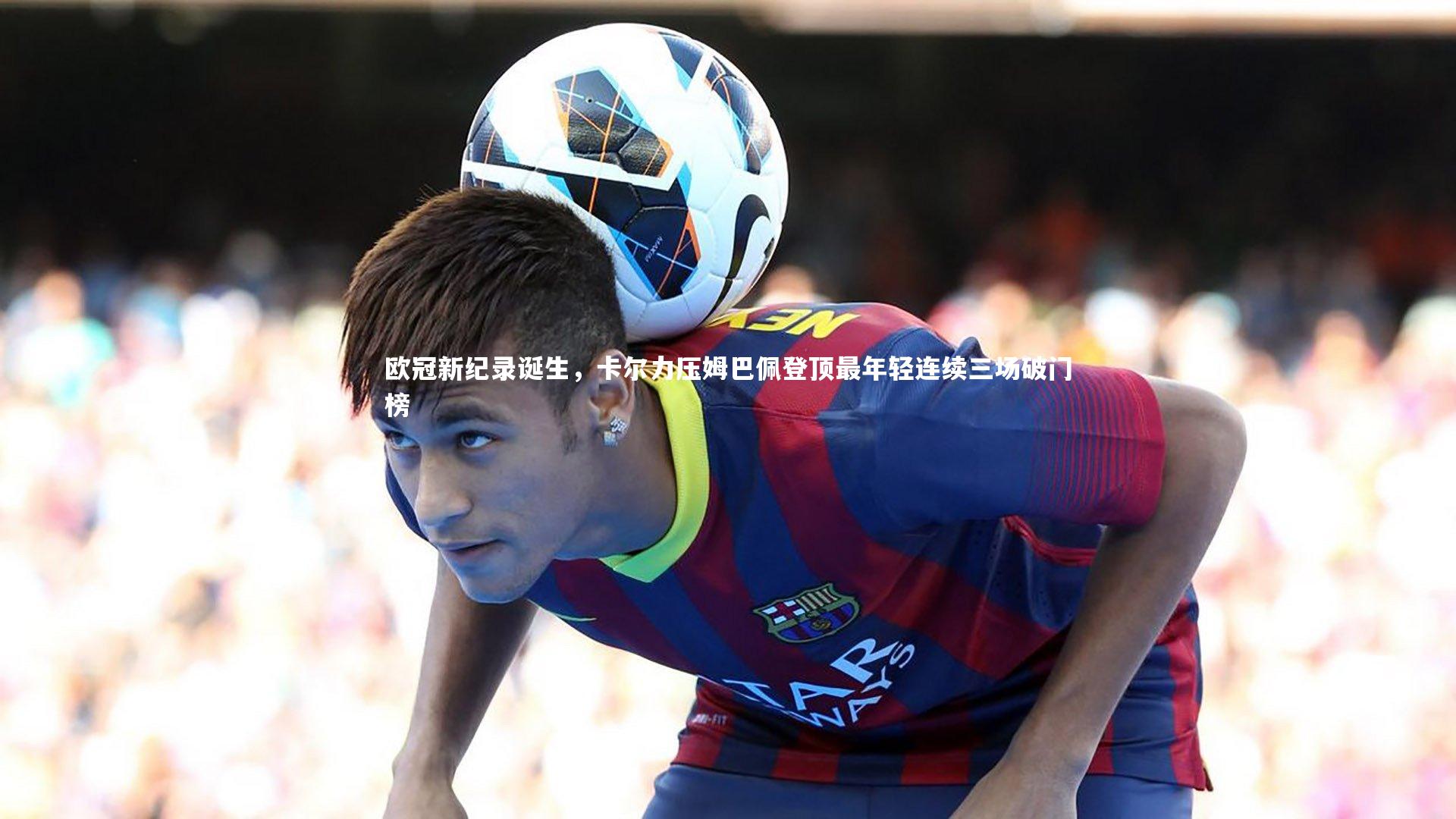欧冠新纪录诞生，卡尔力压姆巴佩登顶最年轻连续三场破门榜