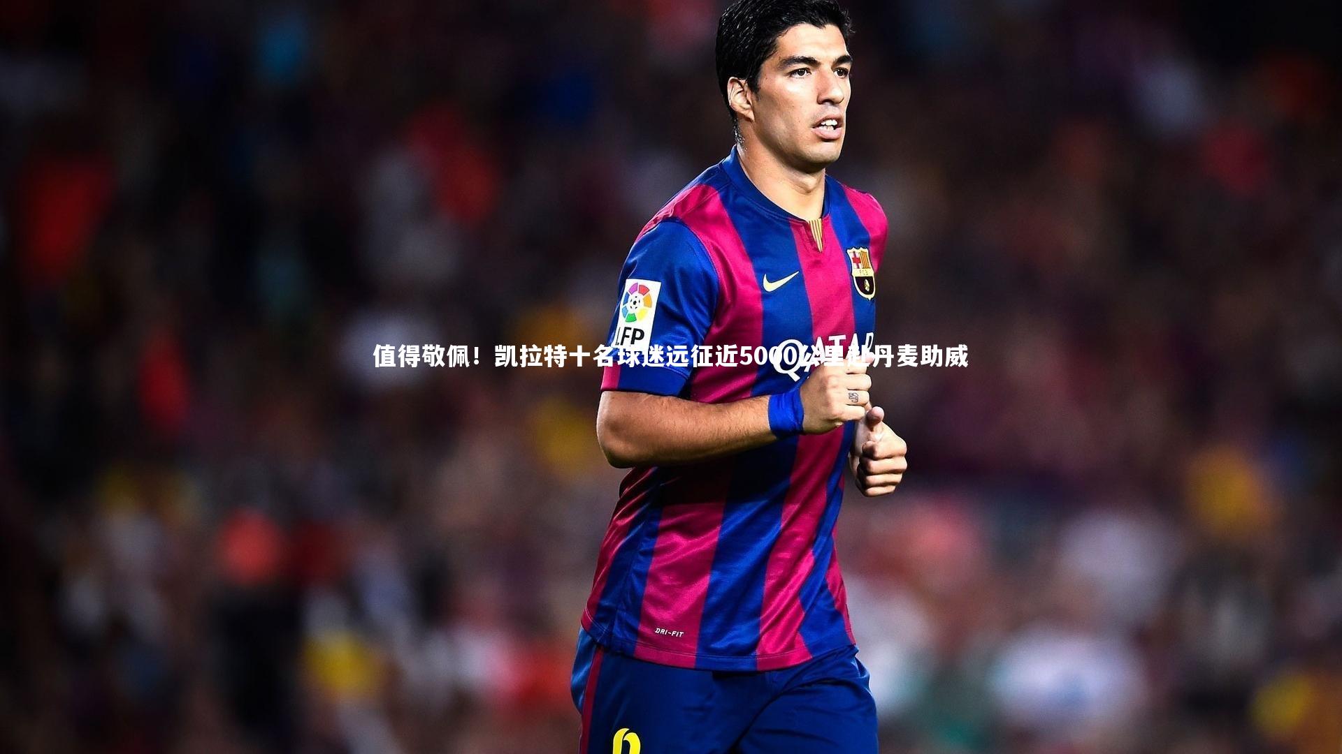 B体育-值得敬佩！凯拉特十名球迷远征近5000公里赴丹麦助威