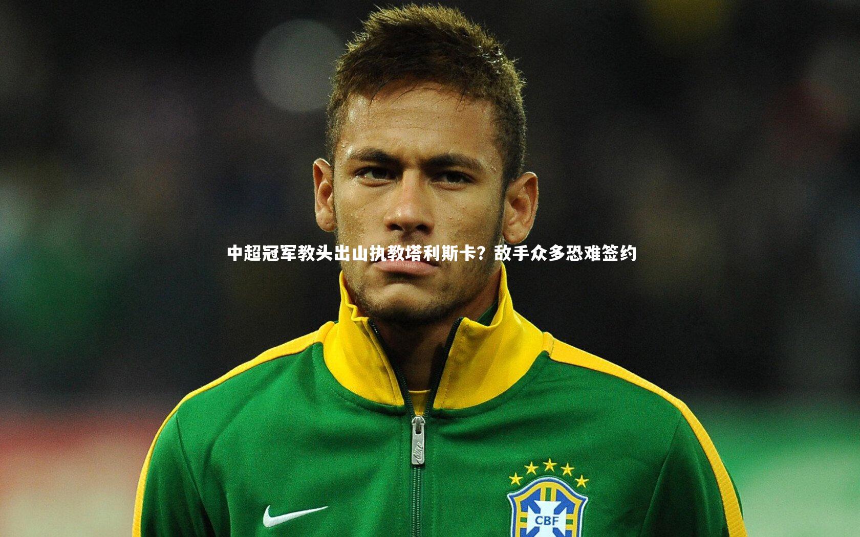 B体育官方网站|中超冠军教头出山执教塔利斯卡？敌手众多恐难签约