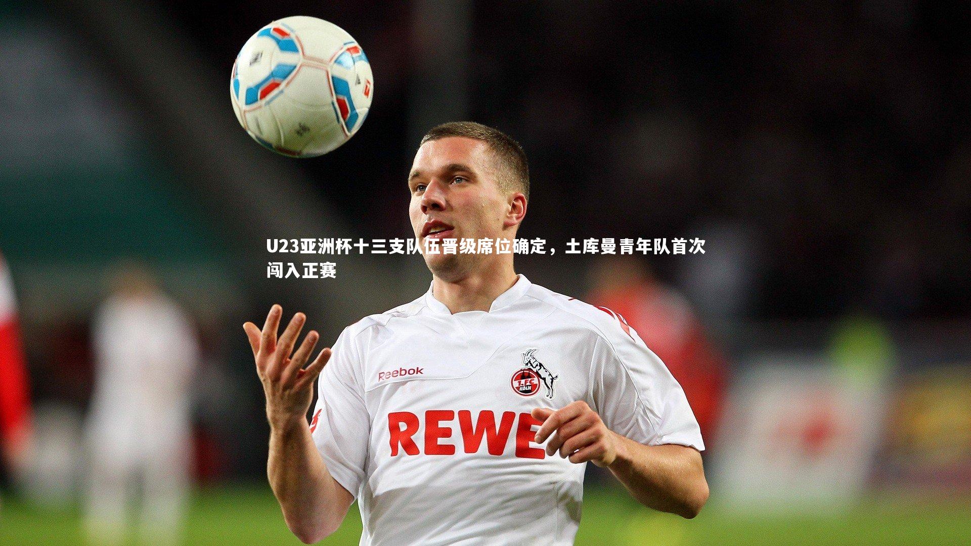 B体育平台：U23亚洲杯十三支队伍晋级席位确定，土库曼青年队首次闯入正赛